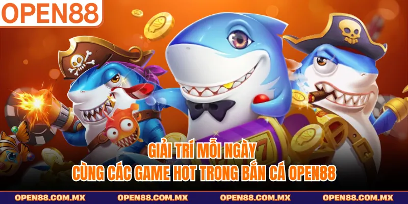 Giải trí mỗi ngày cùng các game hot trong bắn cá OPEN88